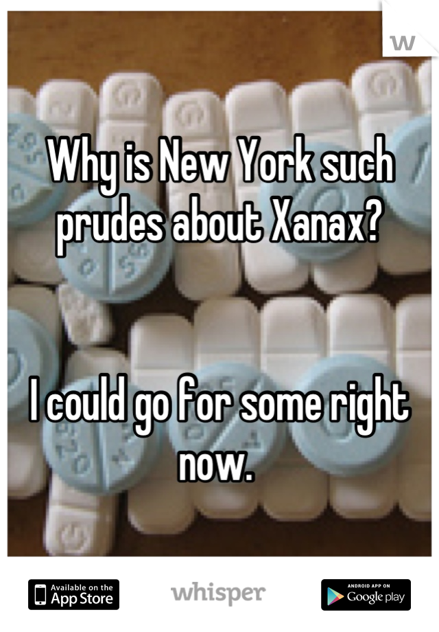 Why is New York such prudes about Xanax? 


I could go for some right now. 