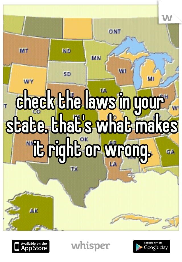 check the laws in your state. that's what makes it right or wrong.