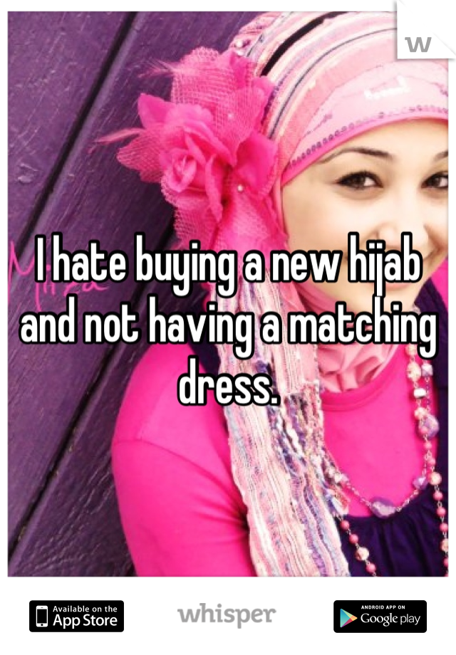 I hate buying a new hijab and not having a matching dress.