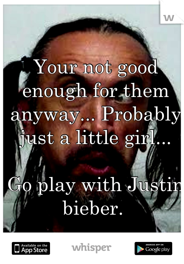 Your not good enough for them anyway... Probably just a little girl... 

Go play with Justin bieber. 