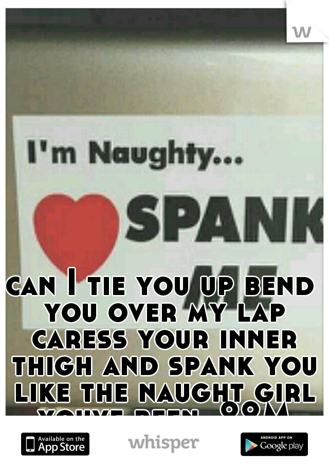 can I tie you up bend you over my lap caress your inner thigh and spank you like the naught girl youve been. 22M orange county 
