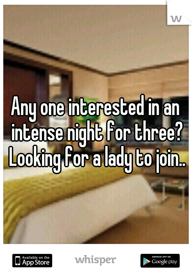Any one interested in an intense night for three? Looking for a lady to join..