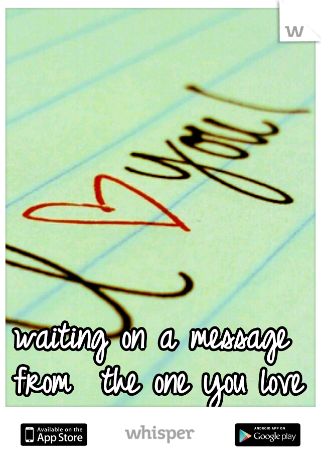 waiting on a message from ﻿the one you love is painful </3