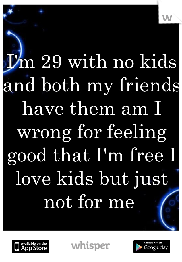 I'm 29 with no kids and both my friends have them am I wrong for feeling good that I'm free I love kids but just not for me 