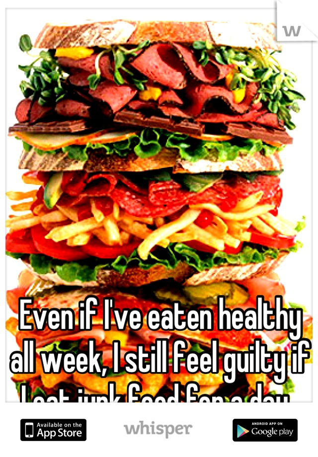 Even if I've eaten healthy all week, I still feel guilty if I eat junk food for a day. 