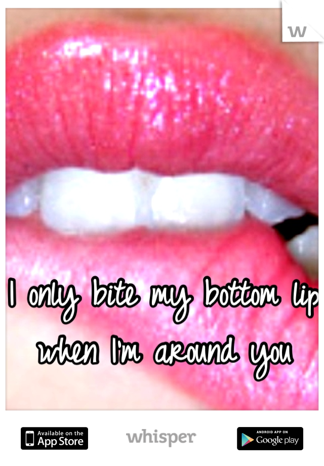 I only bite my bottom lip when I'm around you