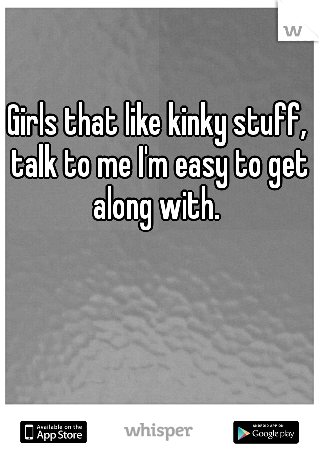 Girls that like kinky stuff, talk to me I'm easy to get along with. 