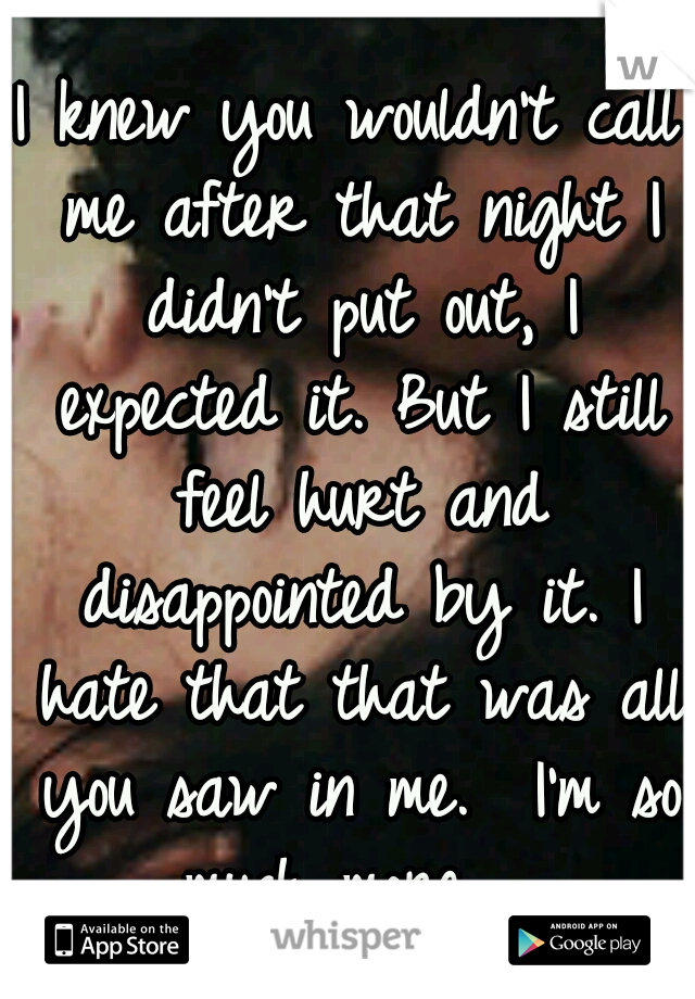 I knew you wouldn't call me after that night I didn't put out, I expected it. But I still feel hurt and disappointed by it. I hate that that was all you saw in me.  I'm so much more... 