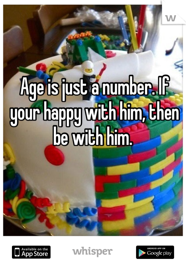 Age is just a number. If your happy with him, then be with him. 