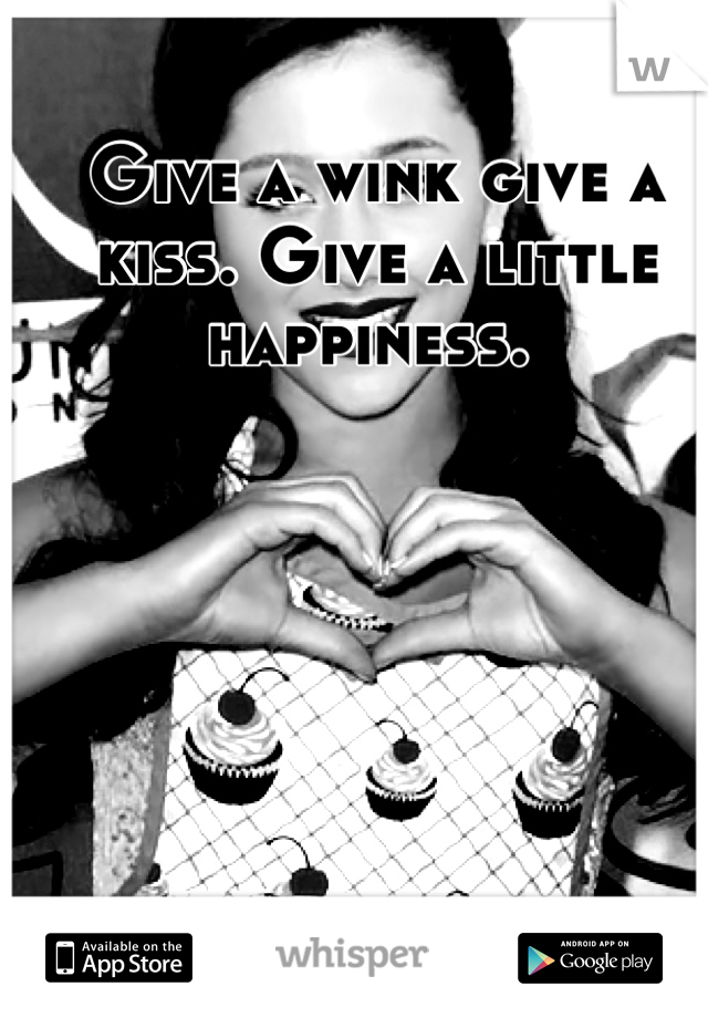 Give a wink give a kiss. Give a little happiness. 