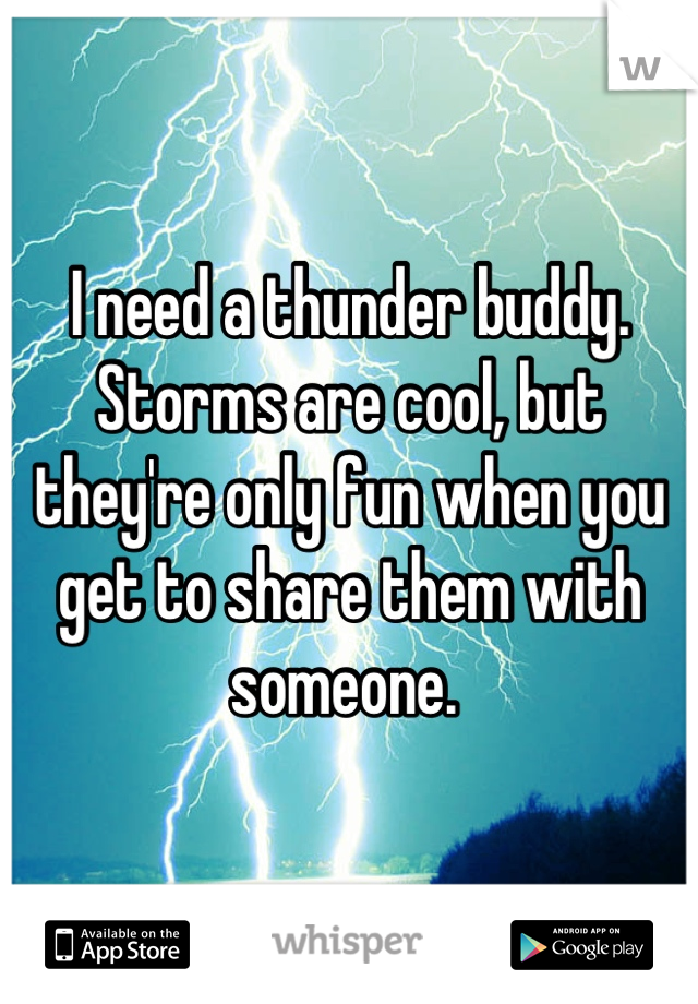 I need a thunder buddy. Storms are cool, but they're only fun when you get to share them with someone. 