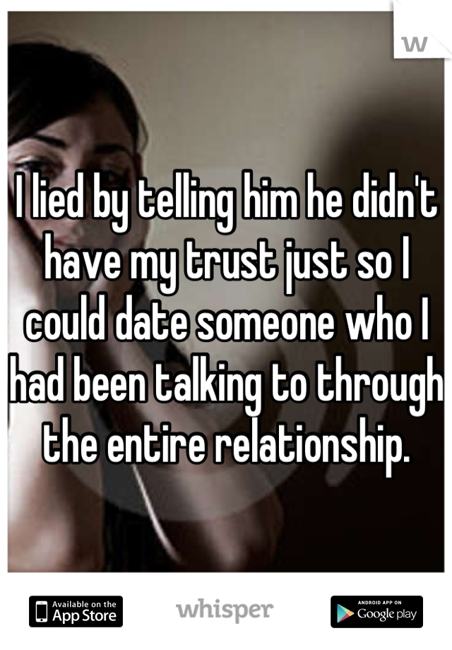 I lied by telling him he didn't have my trust just so I could date someone who I had been talking to through the entire relationship.