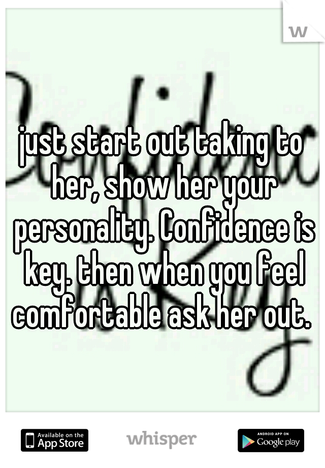 just start out taking to her, show her your personality. Confidence is key. then when you feel comfortable ask her out. 