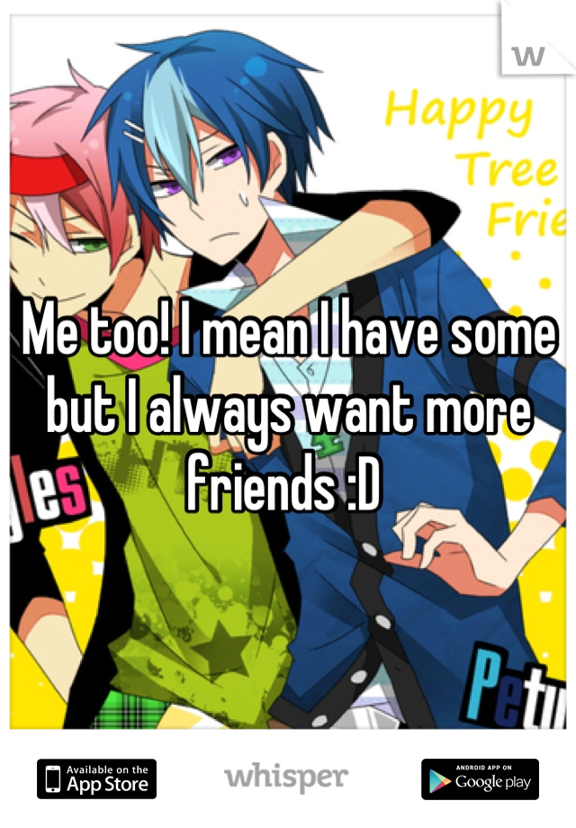 Me too! I mean I have some but I always want more friends :D 