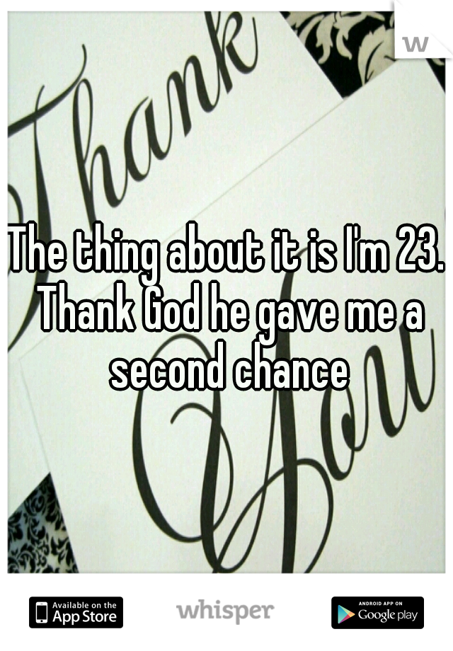 The thing about it is I'm 23. Thank God he gave me a second chance