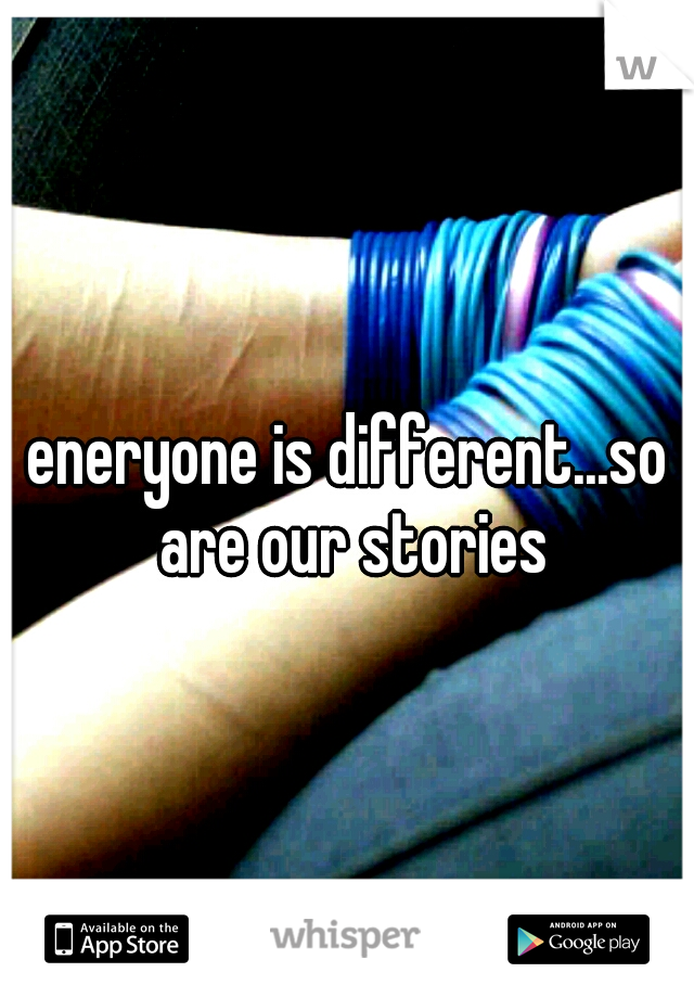 eneryone is different...so are our stories