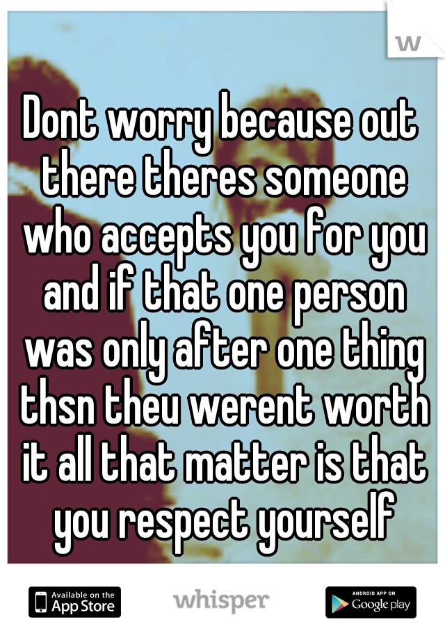 Dont worry because out there theres someone who accepts you for you and if that one person was only after one thing thsn theu werent worth it all that matter is that you respect yourself
