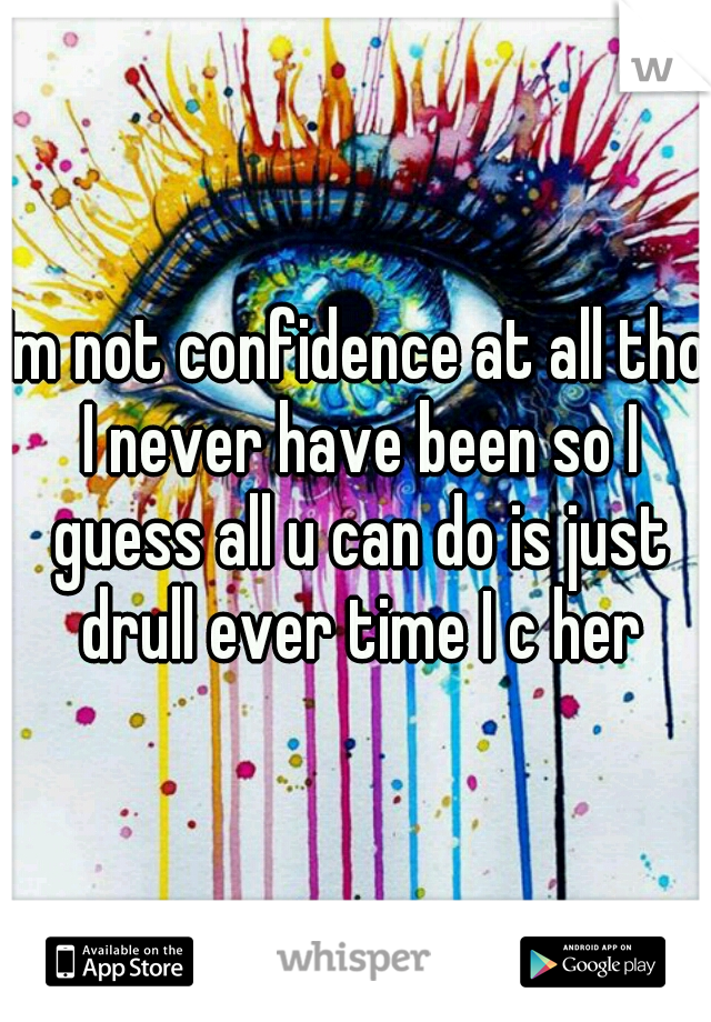 Im not confidence at all tho I never have been so I guess all u can do is just drull ever time I c her