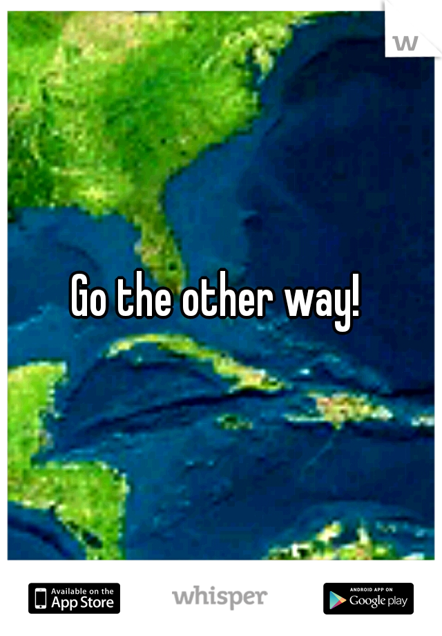 Go the other way! 