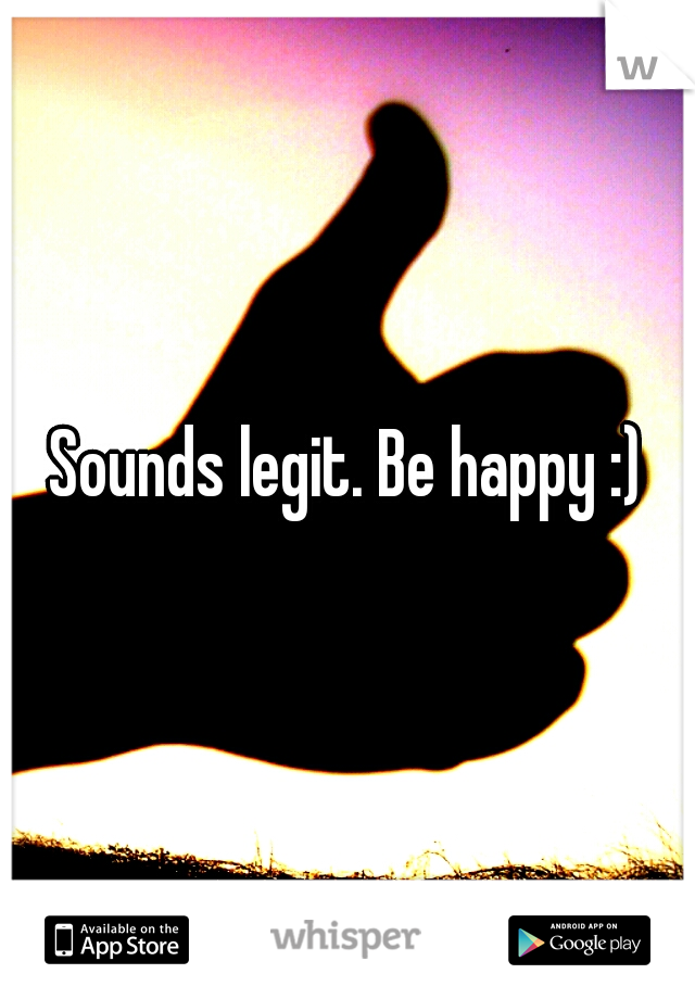 Sounds legit. Be happy :)