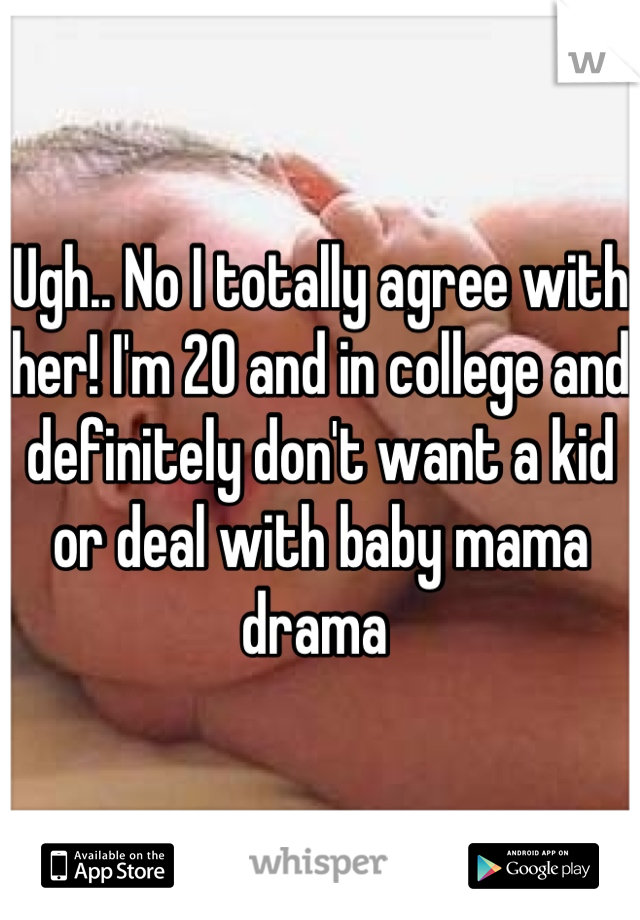 Ugh.. No I totally agree with her! I'm 20 and in college and definitely don't want a kid or deal with baby mama drama 