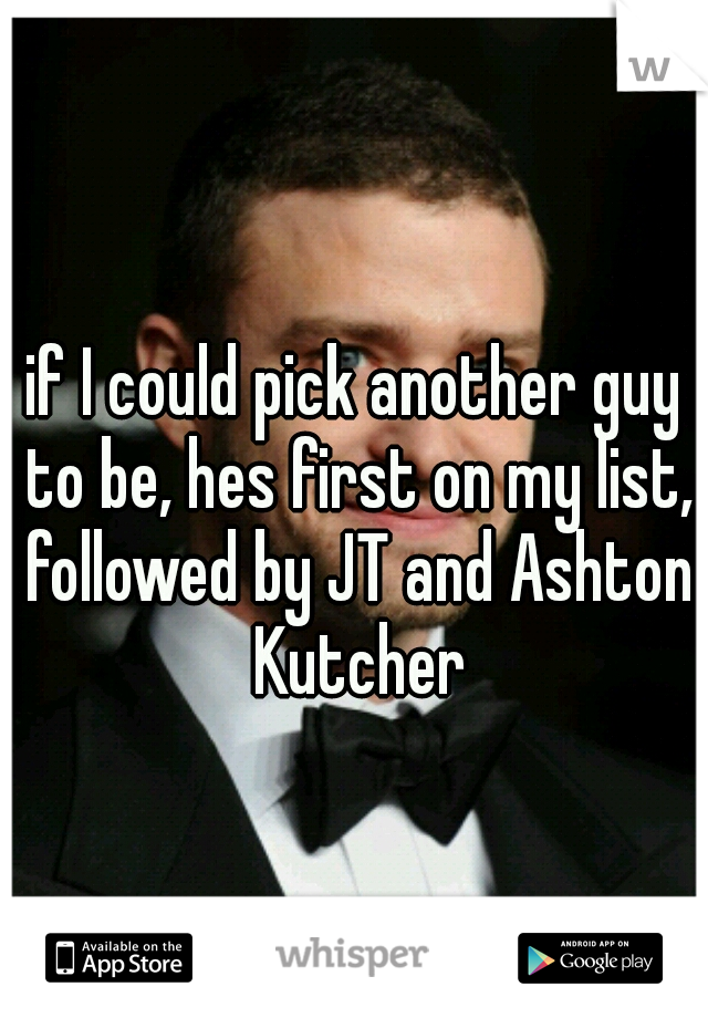 if I could pick another guy to be, hes first on my list, followed by JT and Ashton Kutcher