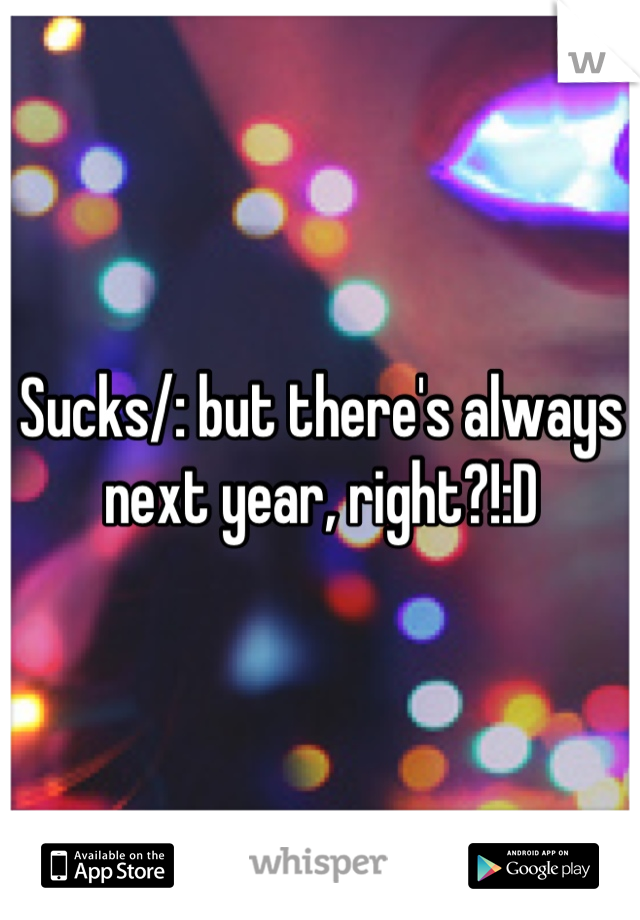 Sucks/: but there's always next year, right?!:D