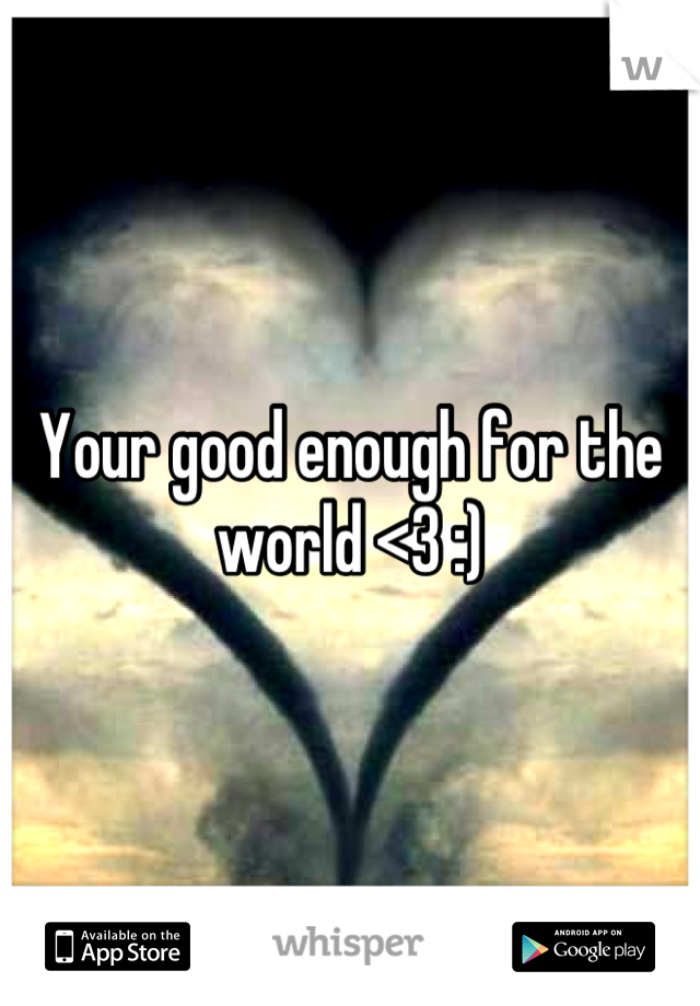 Your good enough for the world <3 :)