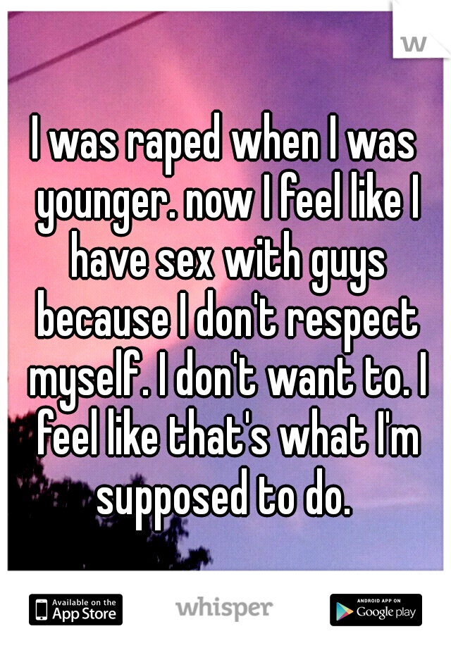 I was raped when I was younger. now I feel like I have sex with guys because I don't respect myself. I don't want to. I feel like that's what I'm supposed to do. 