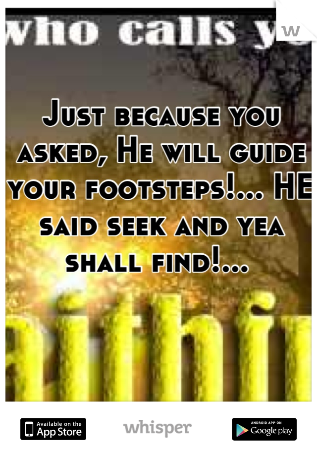 Just because you asked, He will guide your footsteps!... HE said seek and yea shall find!... 