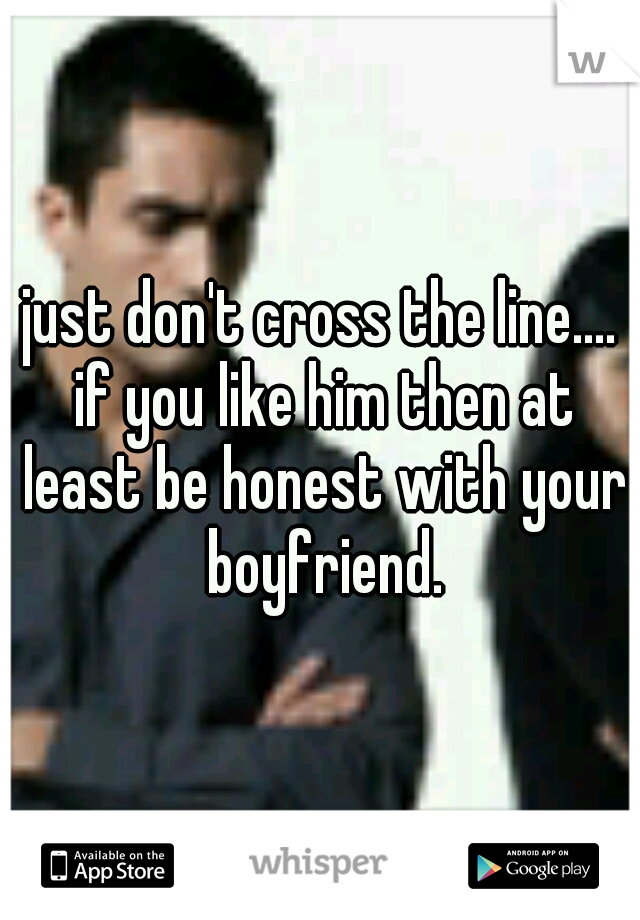 just don't cross the line.... if you like him then at least be honest with your boyfriend.