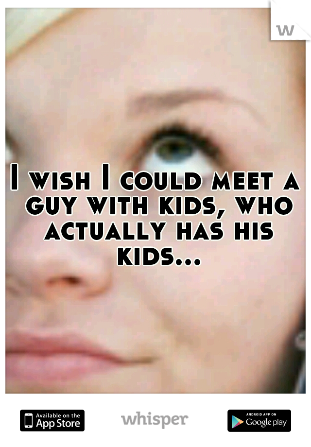 I wish I could meet a guy with kids, who actually has his kids...