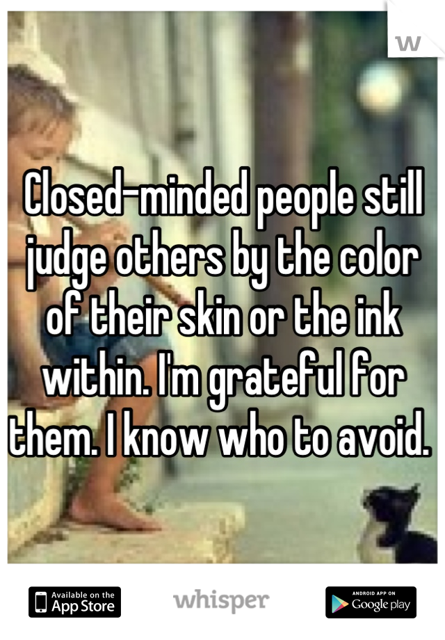 Closed-minded people still judge others by the color of their skin or the ink within. I'm grateful for them. I know who to avoid. 
