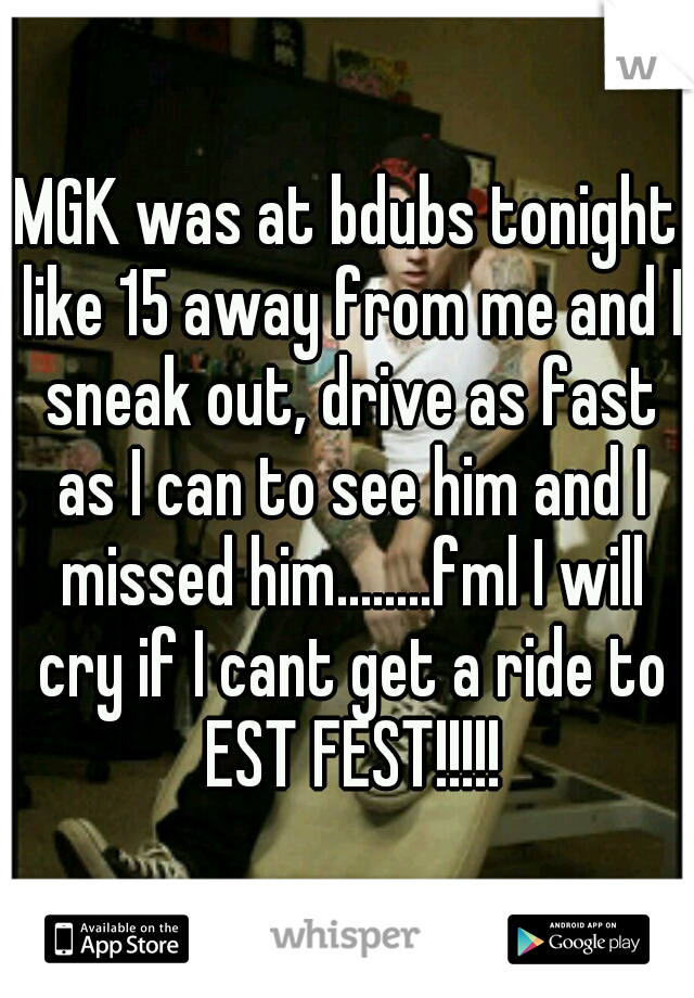 MGK was at bdubs tonight like 15 away from me and I sneak out, drive as fast as I can to see him and I missed him........fml I will cry if I cant get a ride to EST FEST!!!!!