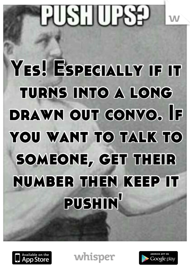 Yes! Especially if it turns into a long drawn out convo. If you want to talk to someone, get their number then keep it pushin' 