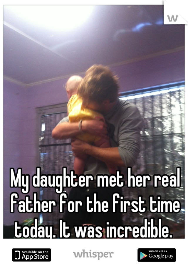 My daughter met her real father for the first time today. It was incredible. 