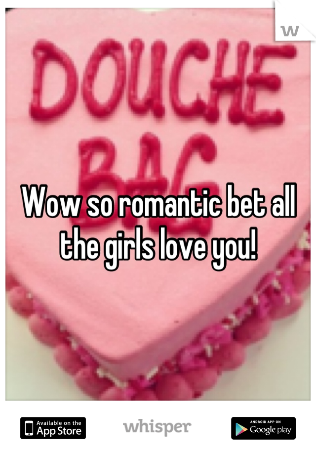 Wow so romantic bet all the girls love you!