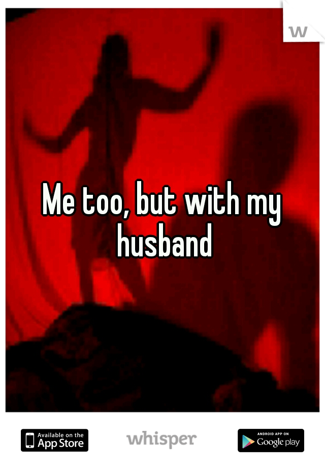 Me too, but with my husband