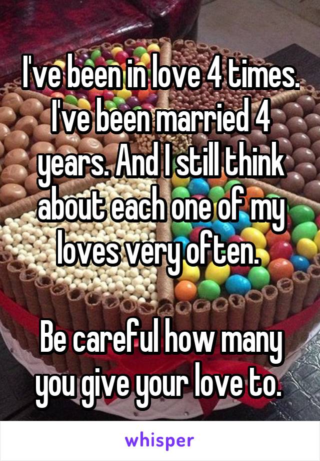 I've been in love 4 times. I've been married 4 years. And I still think about each one of my loves very often. 

Be careful how many you give your love to. 