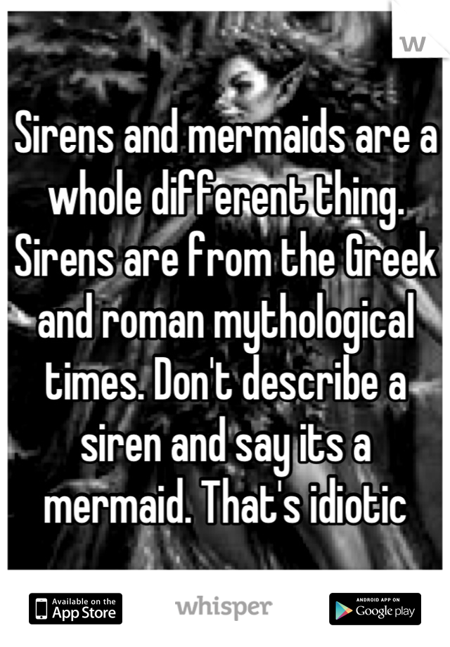 Sirens and mermaids are a whole different thing. Sirens are from the Greek and roman mythological times. Don't describe a siren and say its a mermaid. That's idiotic