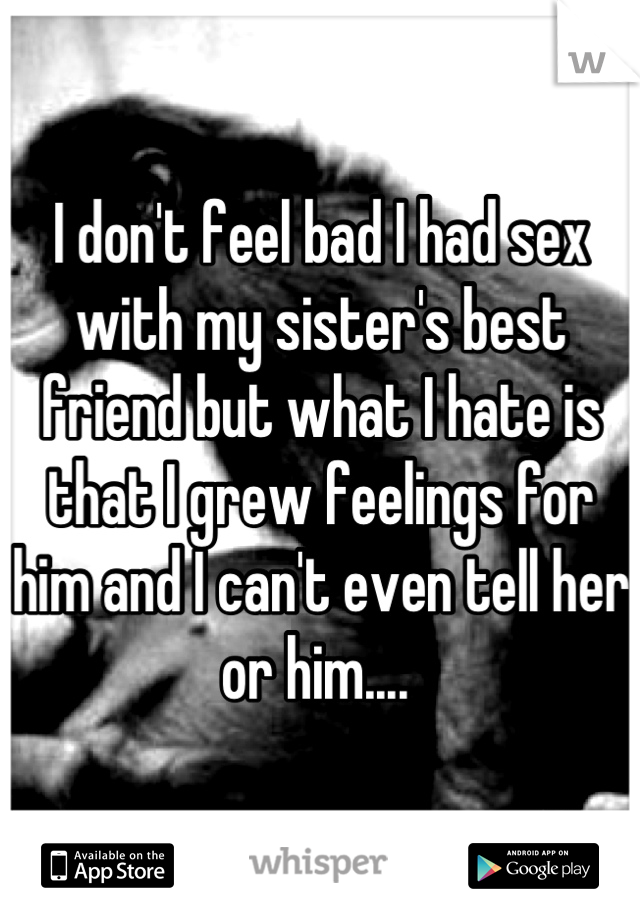 I don't feel bad I had sex with my sister's best friend but what I hate is that I grew feelings for him and I can't even tell her or him.... 