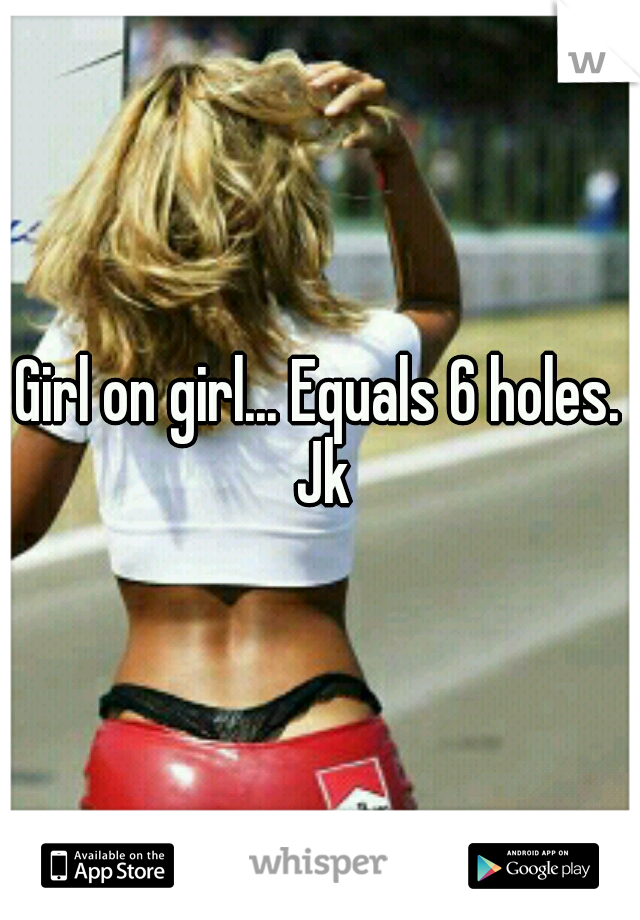 Girl on girl... Equals 6 holes. Jk