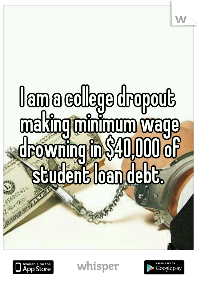 I am a college dropout making minimum wage drowning in $40,000 of student loan debt. 