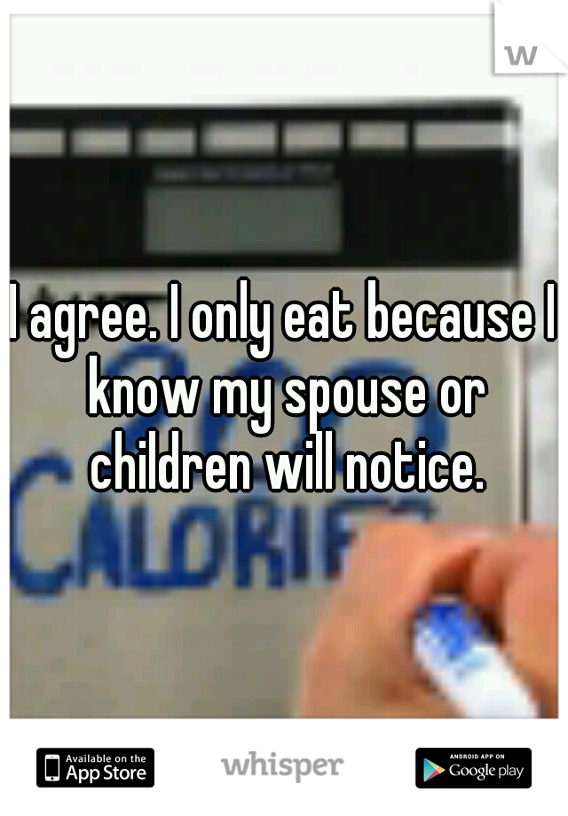 I agree. I only eat because I know my spouse or children will notice.