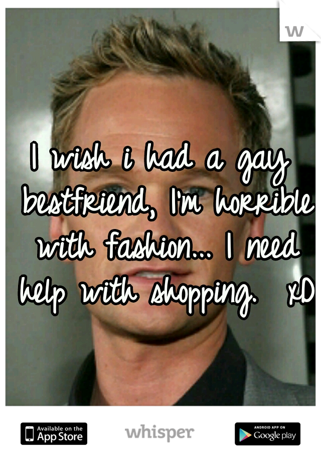 I wish i had a gay bestfriend, I'm horrible with fashion... I need help with shopping. 
xD