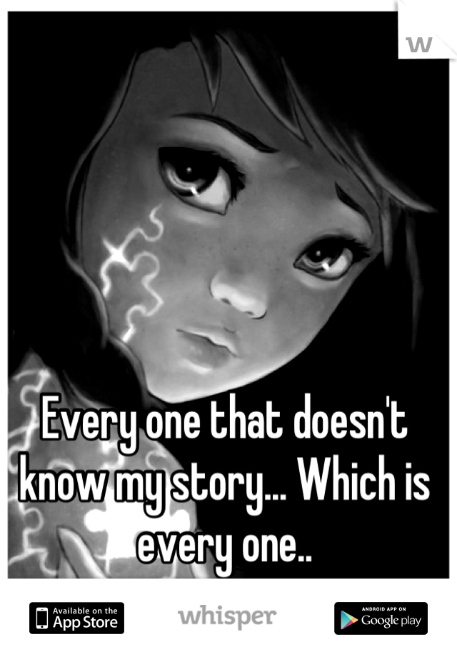 Every one that doesn't know my story... Which is every one..