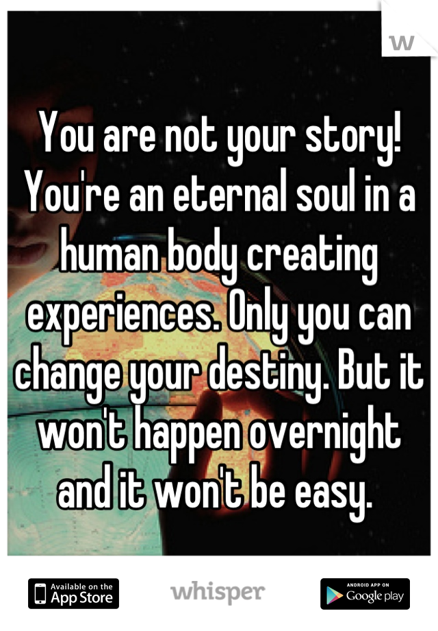 You are not your story! You're an eternal soul in a human body creating experiences. Only you can change your destiny. But it won't happen overnight and it won't be easy. 