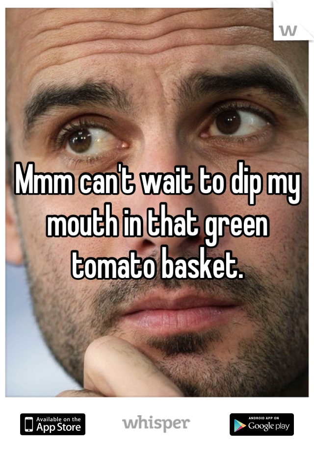 Mmm can't wait to dip my mouth in that green tomato basket.