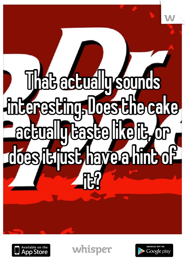 That actually sounds interesting. Does the cake actually taste like it, or does it just have a hint of it?