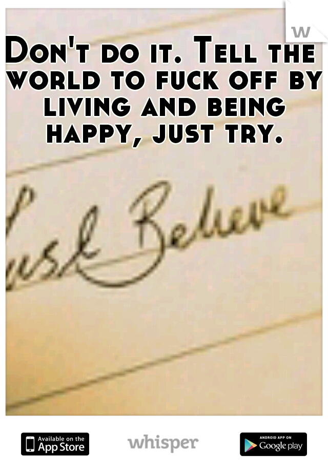 Don't do it. Tell the world to fuck off by living and being happy, just try.